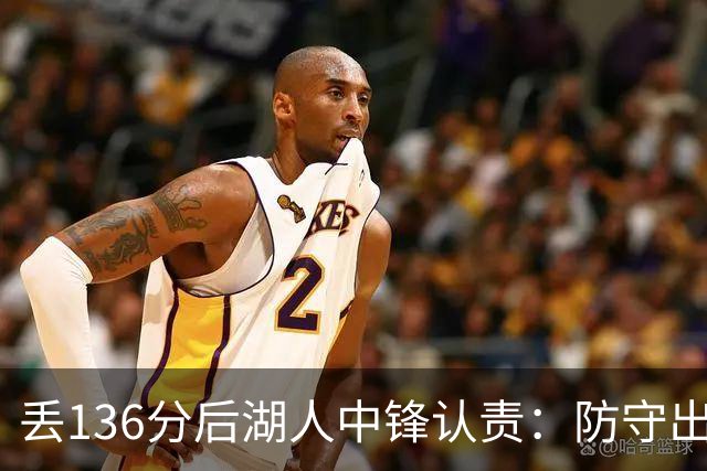 丢136分后湖人中锋认责：防守出问题都算我的
