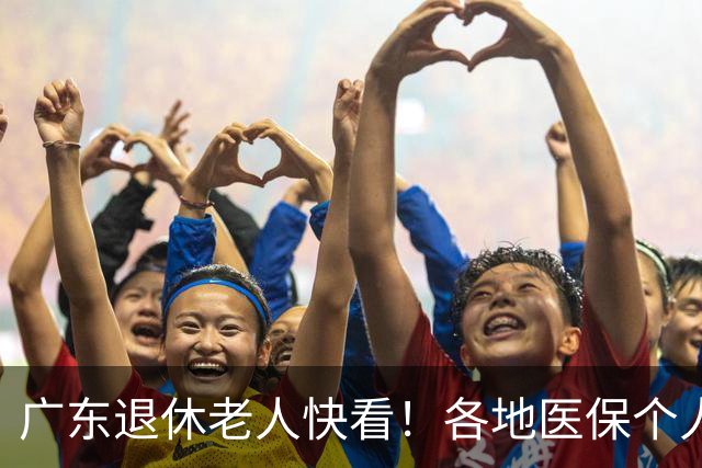 广东退休老人快看！各地医保个人账户定额一览表，一次性全搞懂