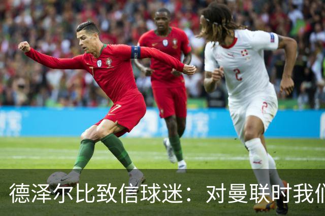 德泽尔比致信球迷：对曼联时我们展现了团结，必须保持这势头