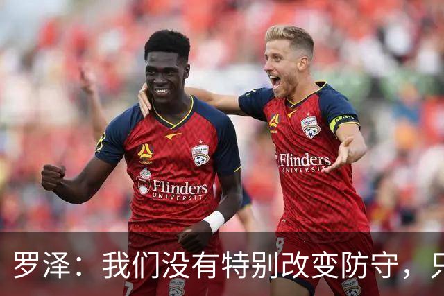 罗泽：我们没有特别改变防守，只是在细节上做得更好了